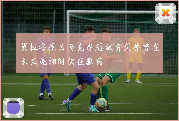 莫拉塔愿为马竞夺冠放弃荣誉曾在米兰亮相时仍在服药