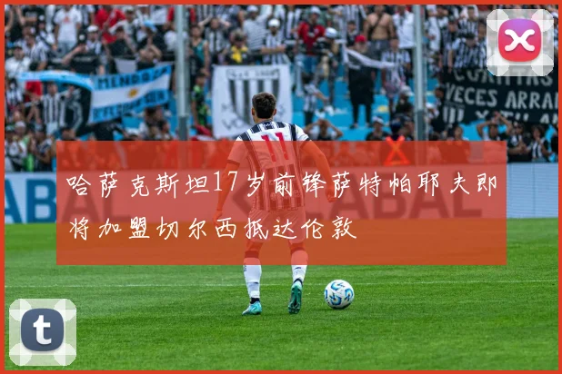 哈萨克斯坦17岁前锋萨特帕耶夫即将加盟切尔西抵达伦敦