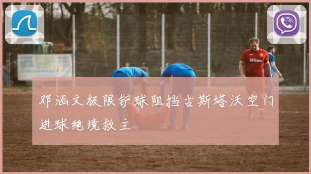 邓涵文极限铲球阻挡古斯塔沃空门进球绝境救主