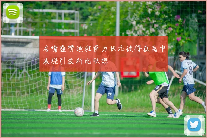名嘴盛赞迪班萨为状元彼得森高中表现引发科比联想