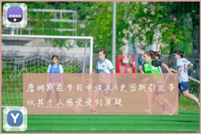 詹姆斯在节目中谈及A史密斯引发争议其个人感受受到质疑