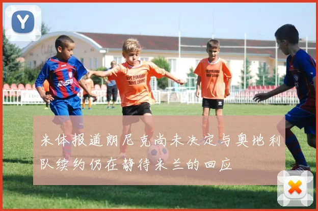 米体报道朗尼克尚未决定与奥地利队续约仍在静待米兰的回应