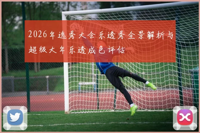 2026年选秀大会乐透秀全景解析与超级大年乐透成色评估