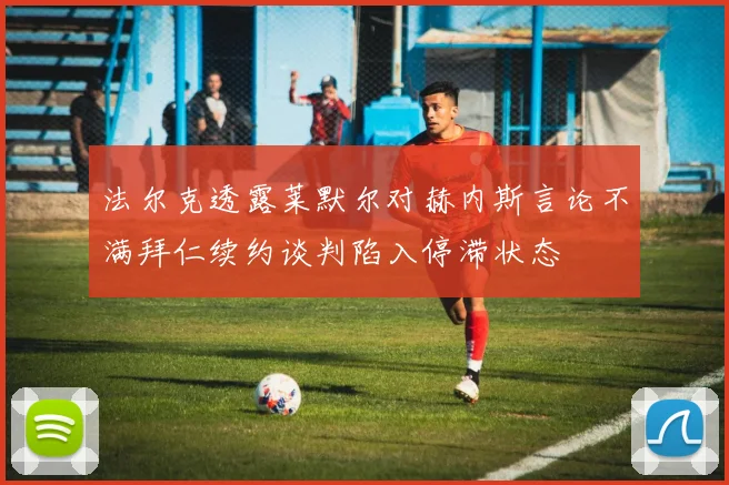 法尔克透露莱默尔对赫内斯言论不满拜仁续约谈判陷入停滞状态
