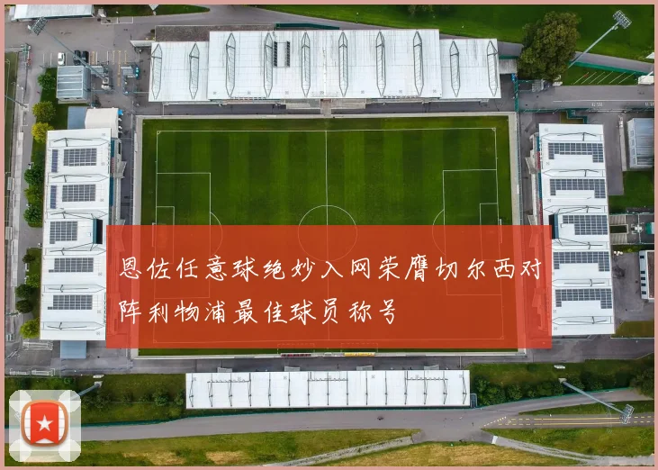 恩佐任意球绝妙入网荣膺切尔西对阵利物浦最佳球员称号