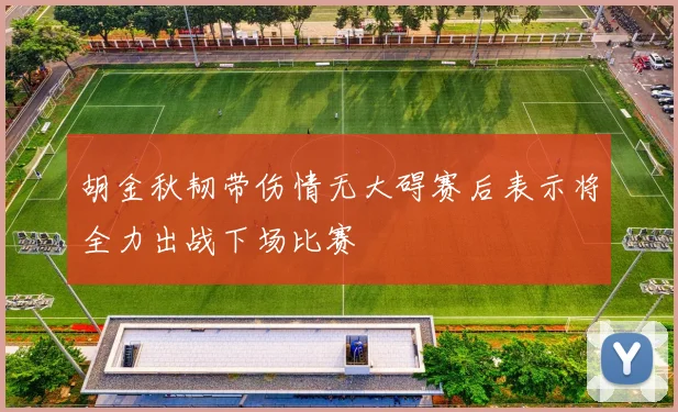 胡金秋韧带伤情无大碍赛后表示将全力出战下场比赛