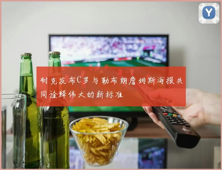 耐克发布C罗与勒布朗詹姆斯海报共同诠释伟大的新标准