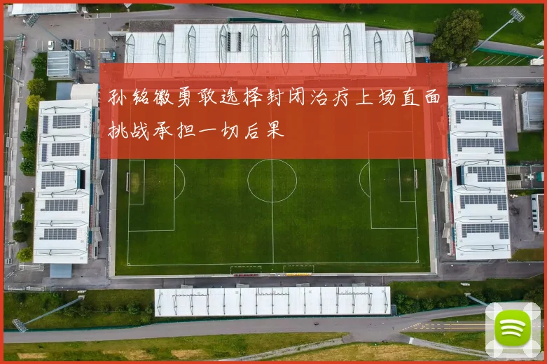 孙铭徽勇敢选择封闭治疗上场直面挑战承担一切后果
