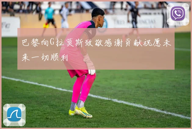 巴黎向G拉莫斯致敬感谢贡献祝愿未来一切顺利