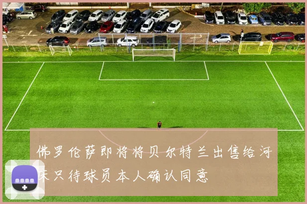 佛罗伦萨即将将贝尔特兰出售给河床只待球员本人确认同意