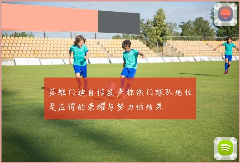 苏维门迪自信发声称热门球队地位是应得的荣耀与努力的结果