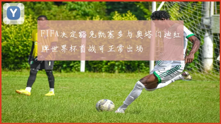 FIFA决定豁免凯塞多与奥塔门迪红牌世界杯首战可正常出场