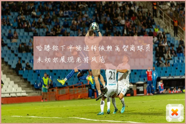 哈滕称下半场逆转依赖高智商球员米切尔展现老将风范