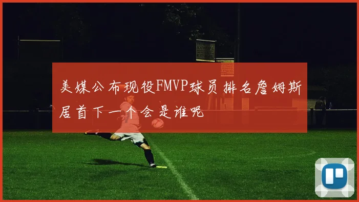 美媒公布现役FMVP球员排名詹姆斯居首下一个会是谁呢