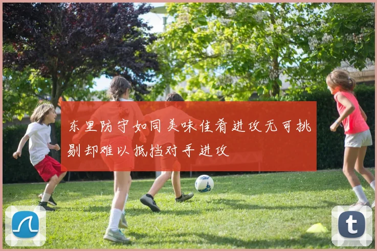 东里防守如同美味佳肴进攻无可挑剔却难以抵挡对手进攻