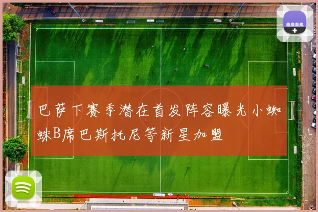 巴萨下赛季潜在首发阵容曝光小蜘蛛B席巴斯托尼等新星加盟