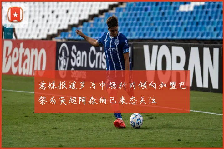 意媒报道罗马中场科内倾向加盟巴黎或英超阿森纳已表态关注