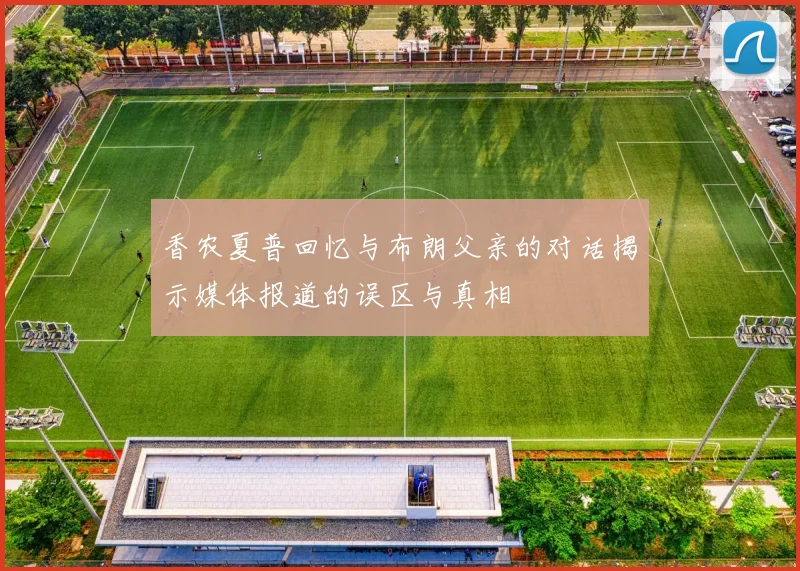 香农夏普回忆与布朗父亲的对话揭示媒体报道的误区与真相