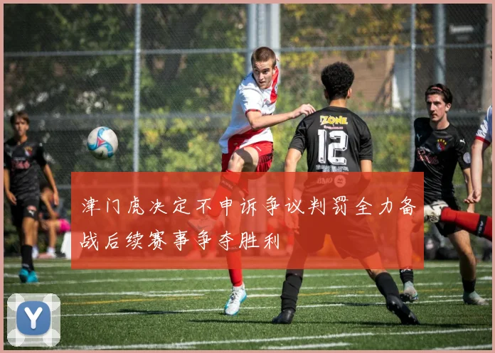 津门虎决定不申诉争议判罚全力备战后续赛事争夺胜利